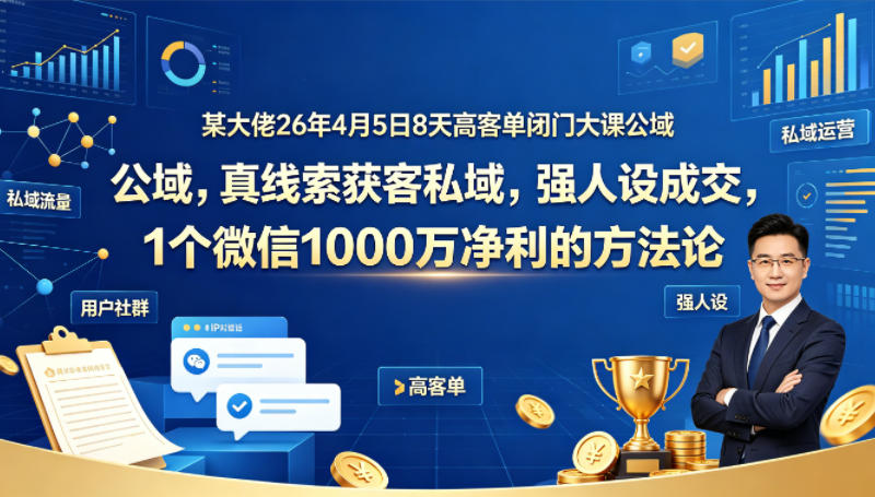 某大佬26年4月5日8天高客单闭门大课公域，真线索获客私域，强人设成交，1个微信1000W净利的方法论-来聚吧