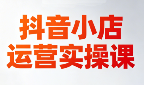 李老师·抖音小店运营实操课(更新2026)-来聚吧