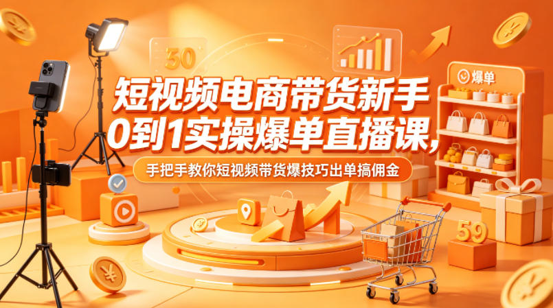 短视频电商带货新手0到1实操爆单直播课，手把手教你短视频带货爆技巧出单搞佣金-来聚吧