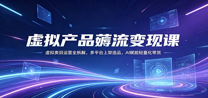 虚拟产品薅流变现课：虚拟类目运营全拆解，多平台上架选品，AI赋能轻量化带货-来聚吧