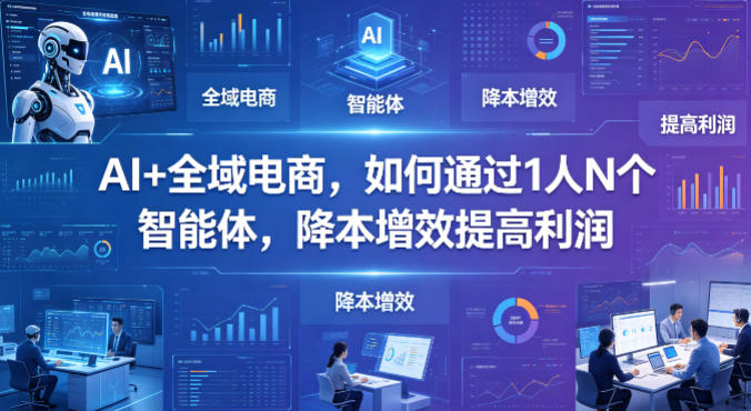AI+全域电商，如何通过1人N个智能体，降本增效提高利润-来聚吧