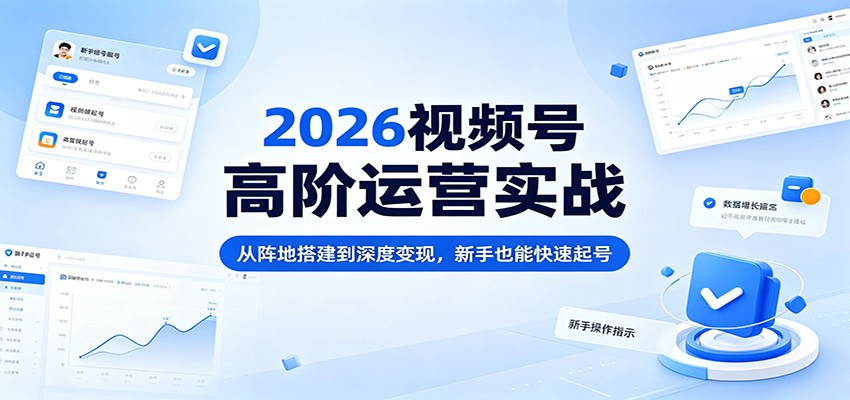 2026视频号高阶运营实战：从阵地搭建到深度变现，新手也能快速起号-来聚吧
