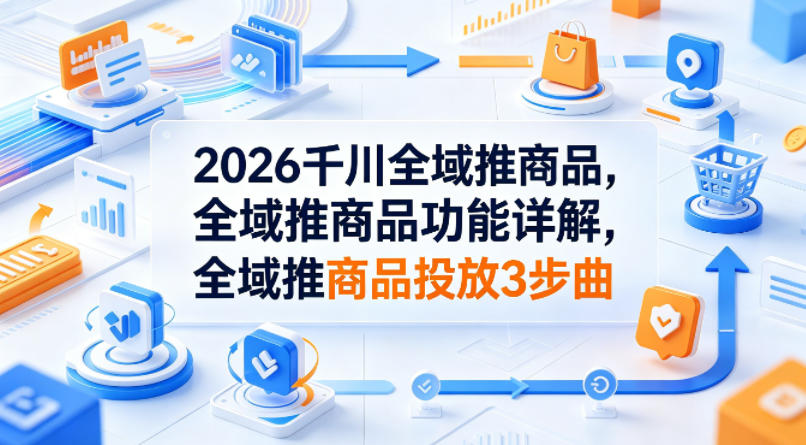2026千川全域推商品，全域推商品功能详解，全域推商品投放3步曲-来聚吧
