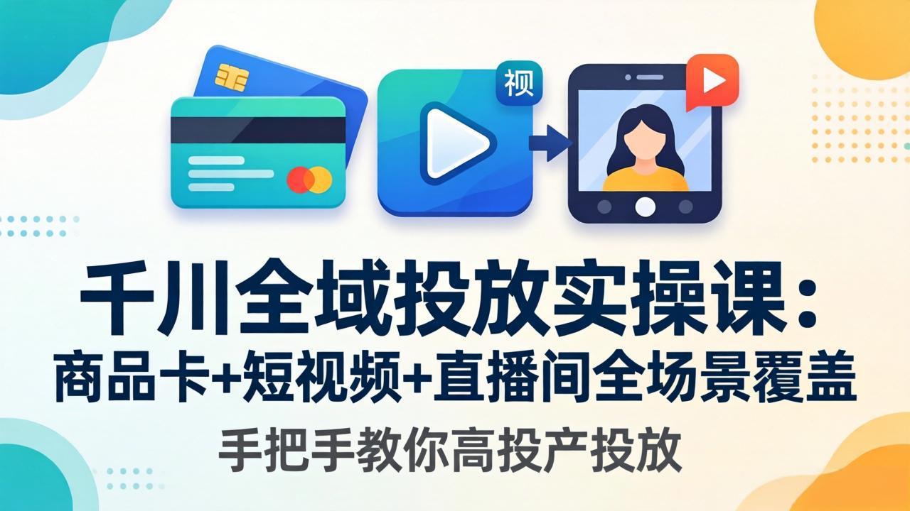 千川全域投放实操课-更新4月30:商品卡+短视频+直播间全场景覆盖,手把手教你高投产投放-来聚吧