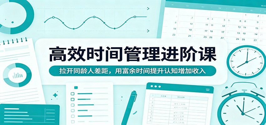 高效时间管理进阶课：拉开同龄人差距，用富余时间提升认知增加收入-来聚吧