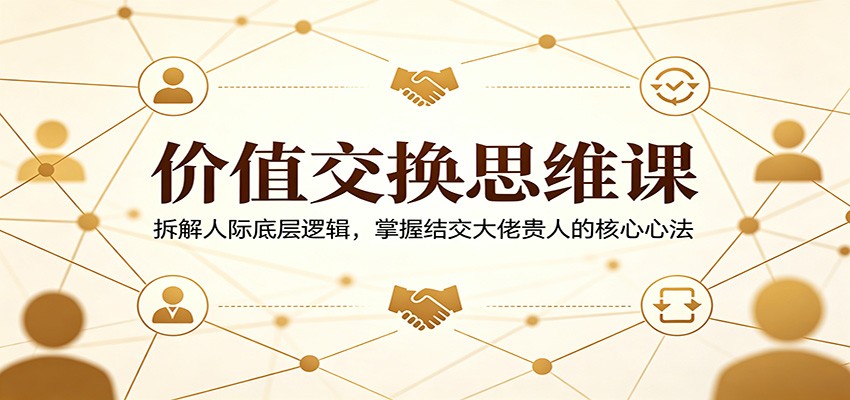价值交换思维课：拆解人际底层逻辑，掌握结交大佬贵人的核心心法-来聚吧