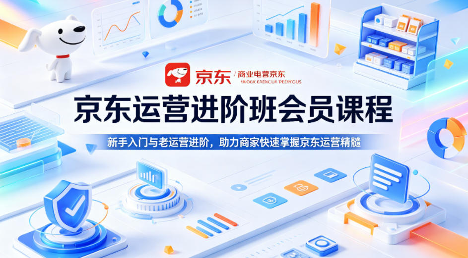京东运营进阶班会员课程,新手入门与老运营进阶,助力商家快速掌握京东运营精髓-来聚吧