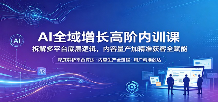 AI全域增长高阶内训课：拆解多平台底层逻辑，内容量产加精准获客全赋能-来聚吧