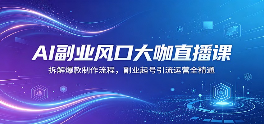 AI副业风口大咖直播课:拆解爆款制作流程,副业起号引流运营全精通-来聚吧