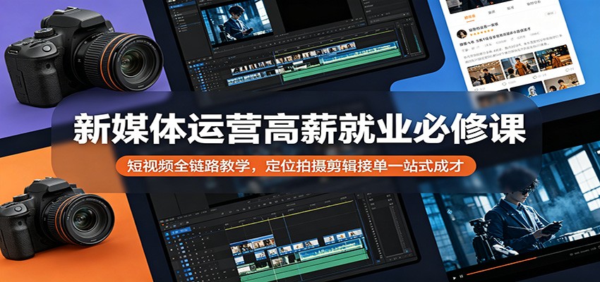 新媒体运营高薪就业必修课：短视频全链路教学，定位拍摄剪辑接单一站式成才-来聚吧