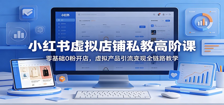 小红书虚拟店铺私教高阶课:零基础0粉开店,虚拟产品引流变现全链路教学-来聚吧