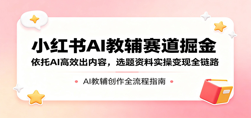 小红书AI教辅赛道掘金：依托AI高效出内容，选题资料实操变现全链路-来聚吧