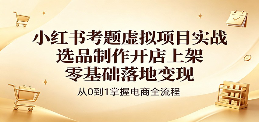 小红书考题虚拟项目实战:选品制作开店上架,零基础落地变现-来聚吧