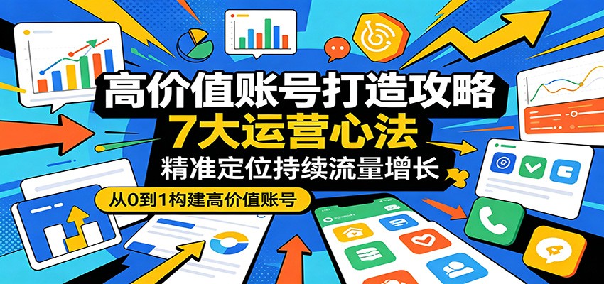 高价值账号打造攻略:7大运营心法,精准定位持续流量增长-来聚吧