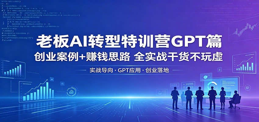 老板AI转型特训营GPT篇：创业案例+赚钱思路，全实战干货不玩虚-来聚吧