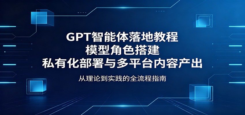 GPT智能体落地教程:模型角色搭建,私有化部署与多平台内容产出-来聚吧