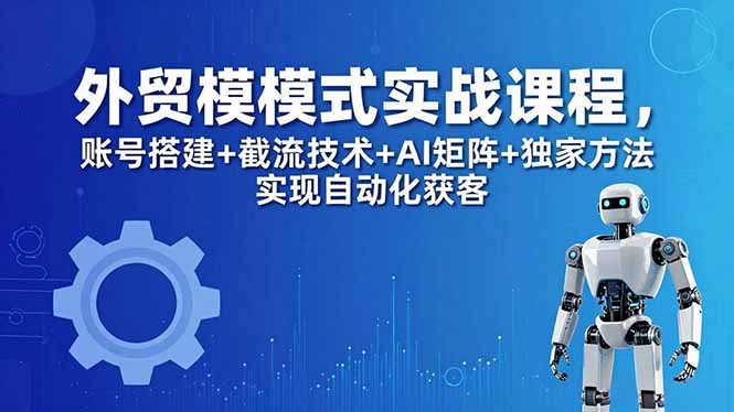 外贸新模式实战课程-更新5月,账号搭建+截流技术+AI矩阵+独家方法实现自动化获客-来聚吧