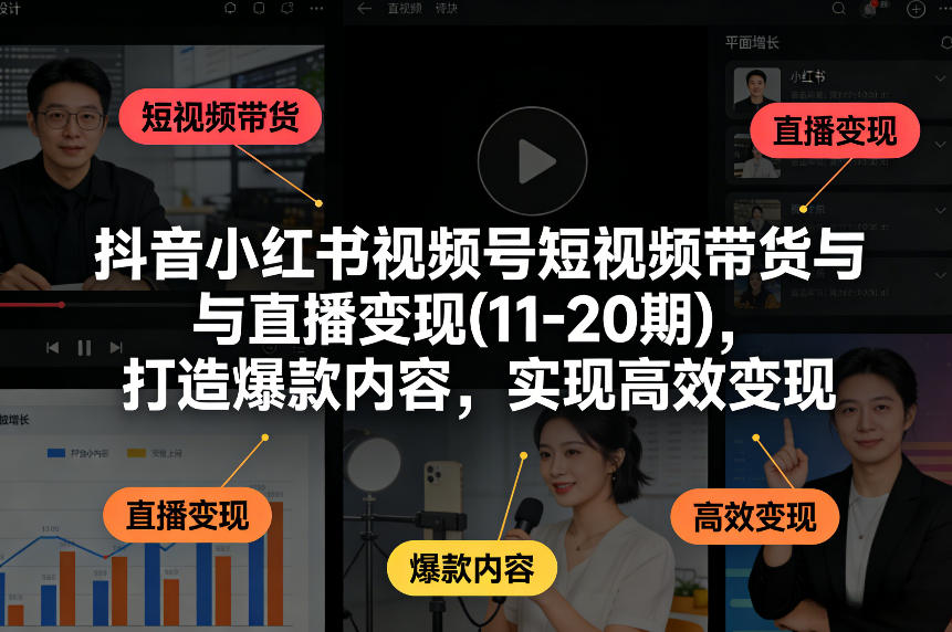 抖音小红书视频号短视频带货与直播变现(10-21期),打造爆款内容,实现高效变现(更新05月08日)-来聚吧