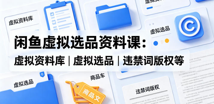 闲鱼虚拟选品资料课：虚拟资料库丨虚拟选品丨违禁词版权等-来聚吧
