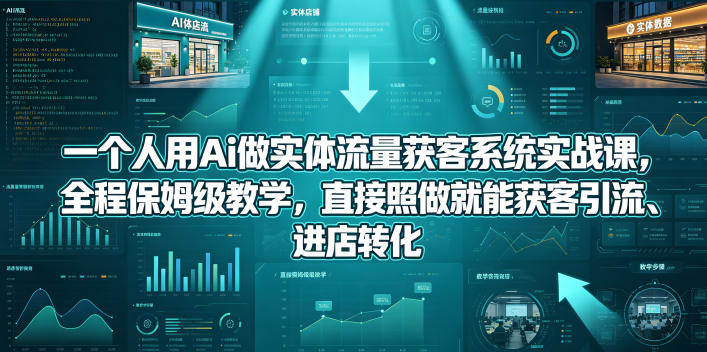 一个人用Ai做实体流量获客系统实战课,全程保姆级教学,直接照做就能获客引流、进店转化-来聚吧