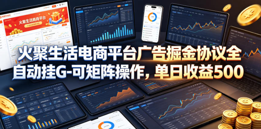 火聚生活电商平台广告掘金协议全自动挂G-可矩阵操作，单日收益5张+【揭秘】-来聚吧