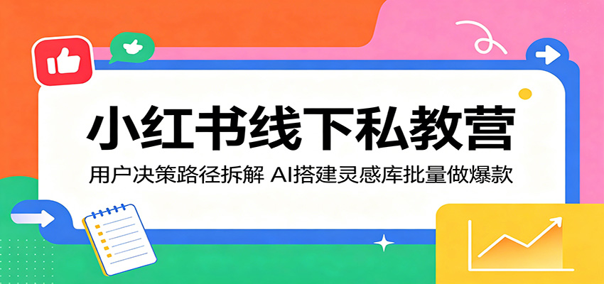 小红书线下私教营:用户决策路径拆解,AI搭建灵感库批量做爆款-来聚吧