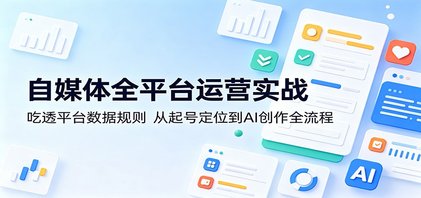 自媒体全平台运营实战:吃透平台数据规则,从起号定位到AI创作全流程-来聚吧