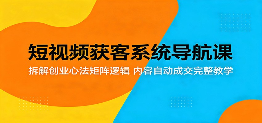 短视频获客系统导航课：拆解创业心法矩阵逻辑，内容自动成交完整教学-来聚吧