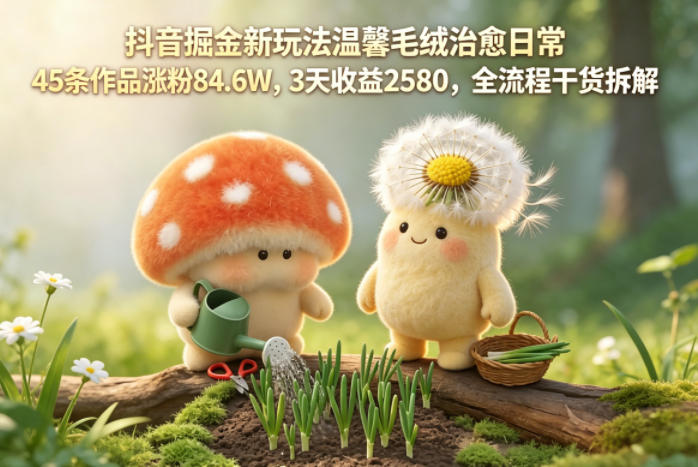 抖音掘金新玩法温馨毛绒治愈日常，45条作品涨粉84.6W，3天收益2580，全流程干货拆解-来聚吧