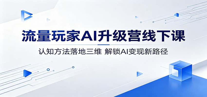 流量玩家AI升级营线下课:认知方法落地三维,解锁AI变现新路径-来聚吧