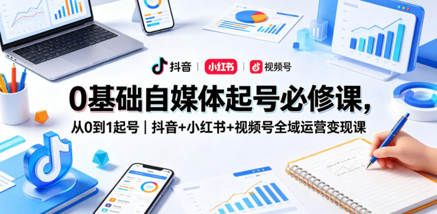 0基础自媒体起号必修课，从0到1起号｜抖音+小红书+视频号全域运营变现课-来聚吧