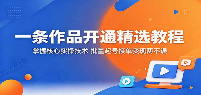 一条作品开通精选教程：掌握核心实操技术，批量起号接单变现两不误-来聚吧