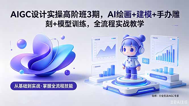 AIGC 设计实操高阶班3期，AI绘画+建模+手办雕刻+模型训练，全流程实战教学(附软件+素材-来聚吧