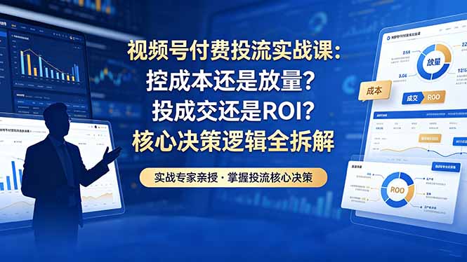视频号付费投流实战课-5月:控成本还是放量?投成交还是ROI?核心决策逻辑全拆解-来聚吧