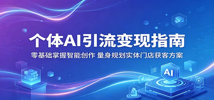 个体AI引流变现指南：零基础掌握智能创作，量身规划实体门店获客方案-来聚吧