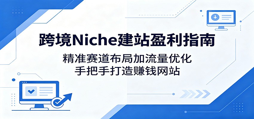 跨境Niche建站盈利指南：精准赛道布局加流量优化，手把手打造赚钱网站-来聚吧