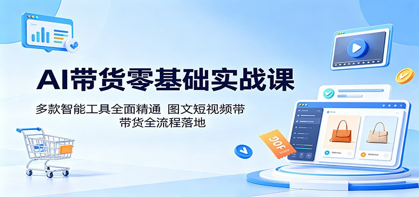AI带货零基础实战课：多款智能工具全面精通，图文短视频带货全流程落地-来聚吧
