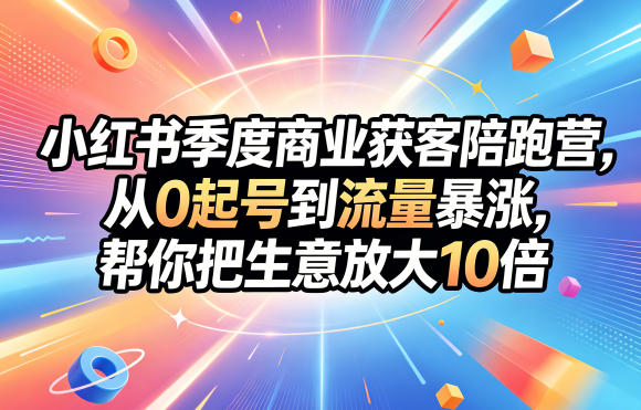 小红书季度商业获客陪跑营,从0起号到流量暴涨,帮你把生意放大10倍-来聚吧