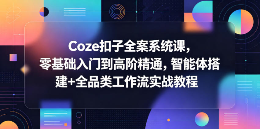 Coze扣子全案系统课,零基础入门到高阶精通,智能体搭建+全品类工作流实战教程-来聚吧