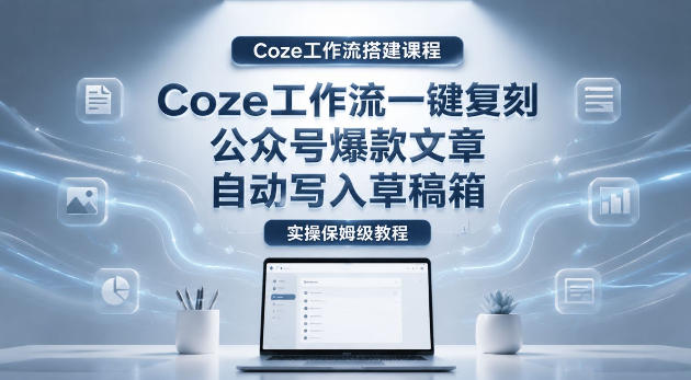 【Coze工作流搭建实操教程】coze工作流一键复刻公众号爆款文章,自动写入草稿箱!全流程保姆级教学-来聚吧