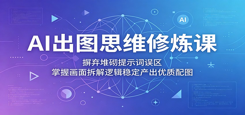 AI出图思维修炼课：摒弃堆砌提示词误区，掌握画面拆解逻辑稳定产出优质配图-来聚吧