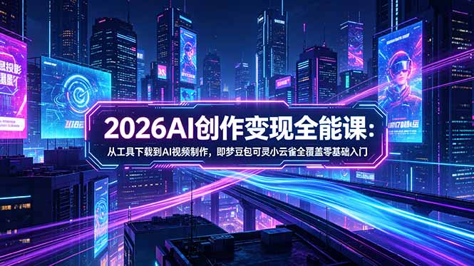 2026AI创作变现全能课-更新5月:从工具下载到AI视频制作,即梦豆包可灵小云雀全覆盖零基础入门-来聚吧
