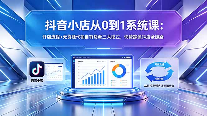 抖音小店从0到1系统课：开店流程+无货源代销自有货源三大模式，快速跑通抖店全链路-来聚吧