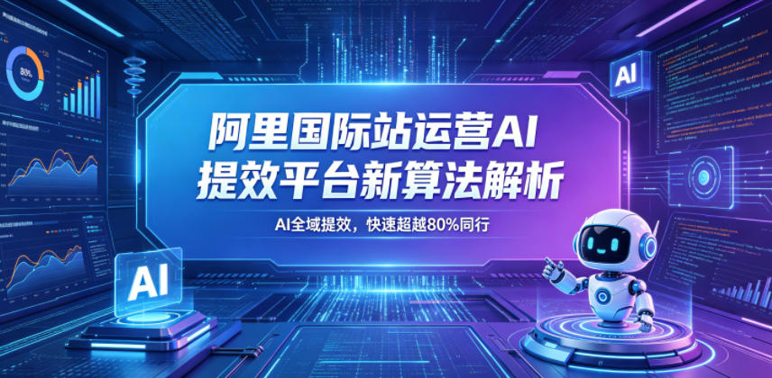 阿里国际站运营AI提效平台新算法解析26年5月新课,AI全域提效,快速超越80%同行-来聚吧