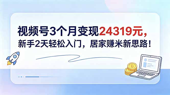 视频号3个月变现24319元，新手2天轻松入门，居家赚米新思路！-来聚吧
