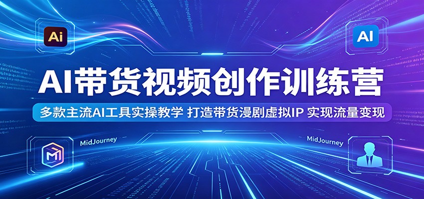 AI带货视频创作训练营:多款主流AI工具实操教学,打造带货漫剧虚拟IP,实现流量变现-来聚吧