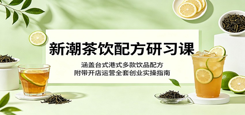 新潮茶饮配方研习课：涵盖台式港式多款饮品配方，附带开店运营全套创业实操指南-来聚吧