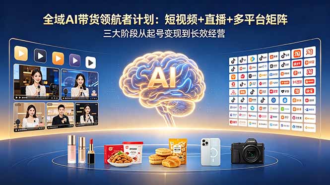全域AI带货领航者计划:短视频+直播+多平台矩阵,三大阶段从起号变现到长效经营-来聚吧