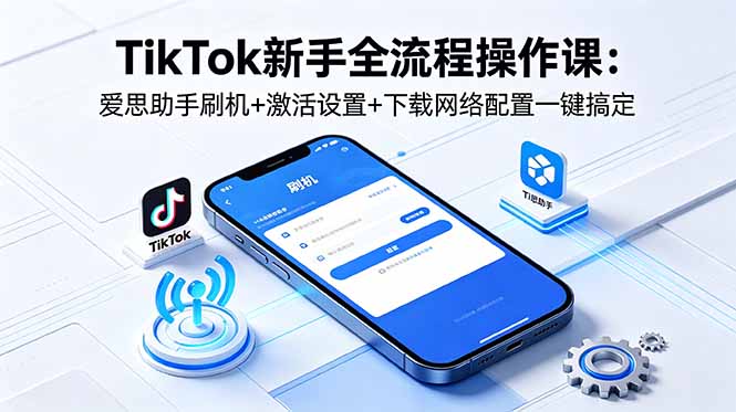 TikTok新手全流程操作课:爱思助手刷机+激活设置+下载网络配置一键搞定-来聚吧