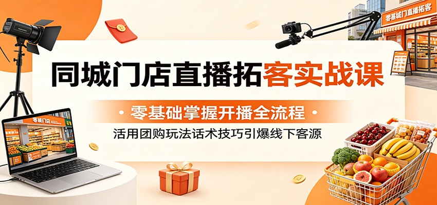 同城门店直播拓客实战课：零基础掌握开播全流程，活用团购玩法话术技巧引爆线下客源-来聚吧